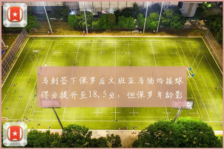 马刺签下保罗后文班亚马场均接球得分提升至18.5分，但保罗年龄影响轮换深度