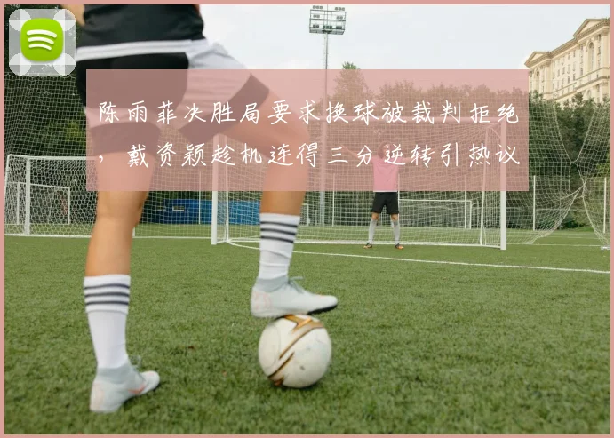陈雨菲决胜局要求换球被裁判拒绝，戴资颖趁机连得三分逆转引热议