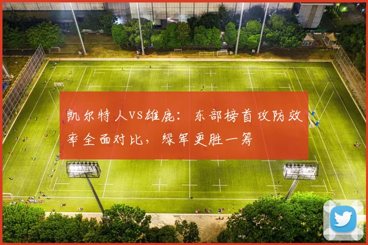 凯尔特人vs雄鹿：东部榜首攻防效率全面对比，绿军更胜一筹
