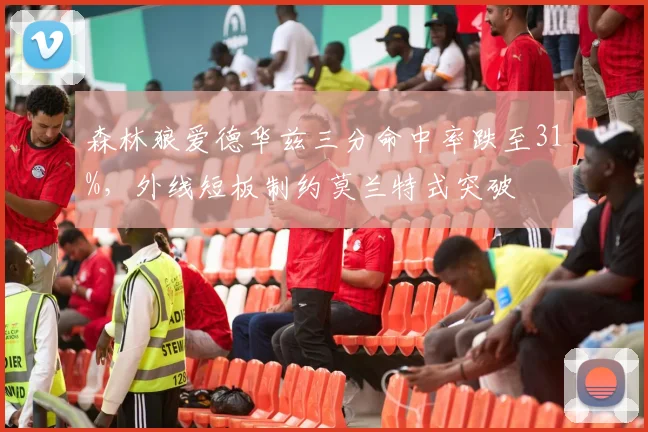 森林狼爱德华兹三分命中率跌至31%,外线短板制约莫兰特式突破