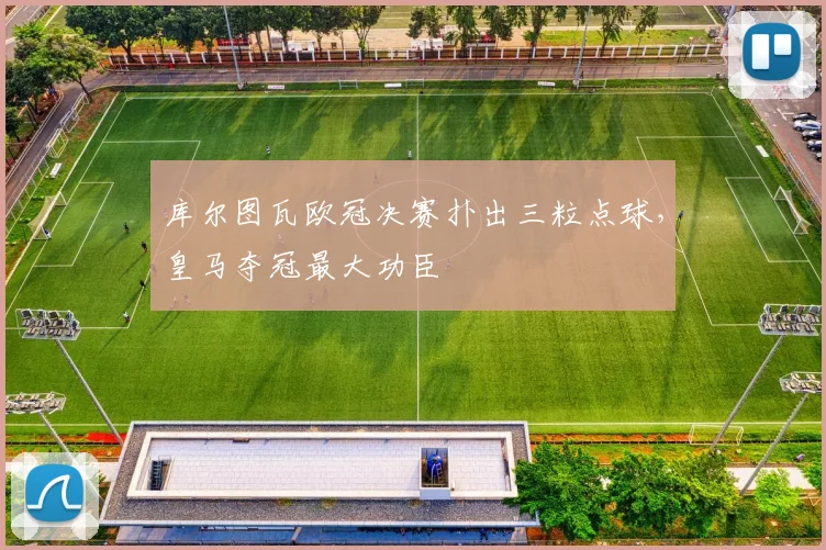 库尔图瓦欧冠决赛扑出三粒点球，皇马夺冠最大功臣