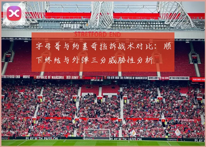 字母哥与约基奇挡拆战术对比：顺下终结与外弹三分威胁性分析