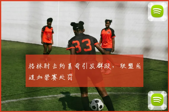格林肘击约基奇引发群殴，联盟或追加禁赛处罚