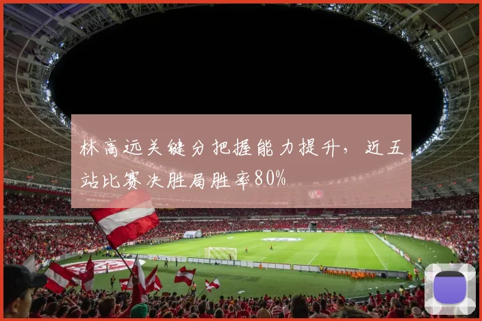 林高远关键分把握能力提升,近五站比赛决胜局胜率80%