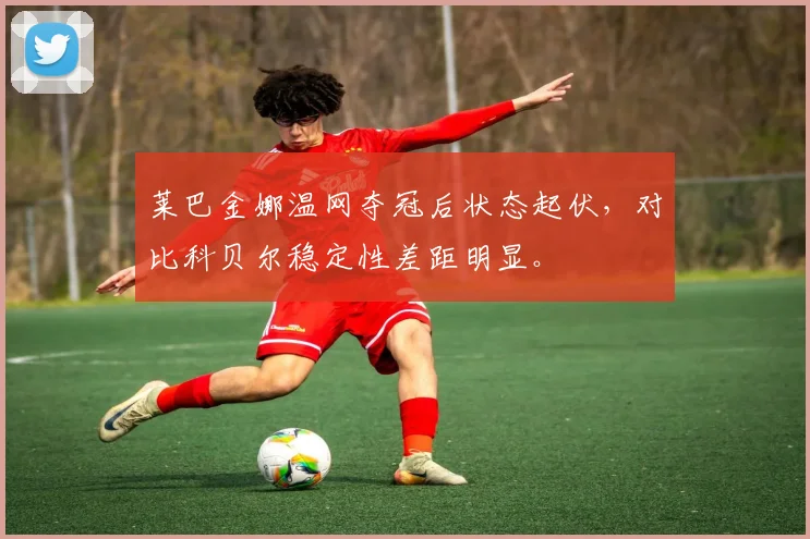 莱巴金娜温网夺冠后状态起伏,对比科贝尔稳定性差距明显。